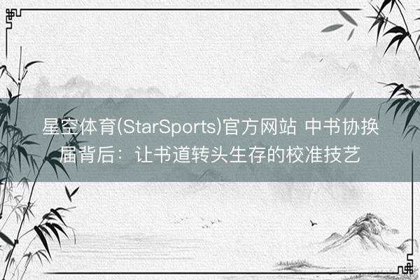 星空体育(StarSports)官方网站 中书协换届背后：让书道转头生存的校准技艺