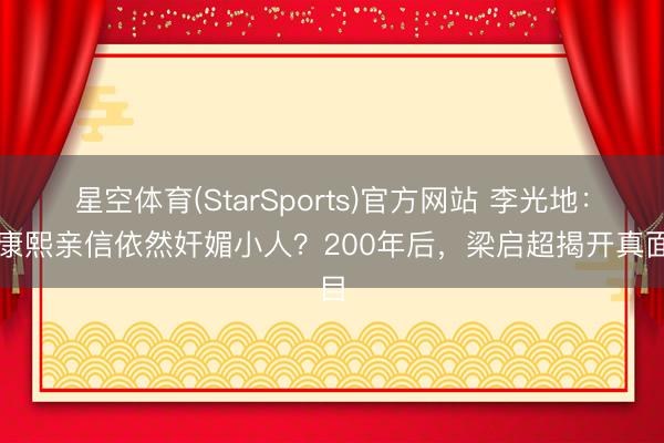 星空体育(StarSports)官方网站 李光地:是康熙亲信依然奸媚小人?200年后,梁启超揭开真面目