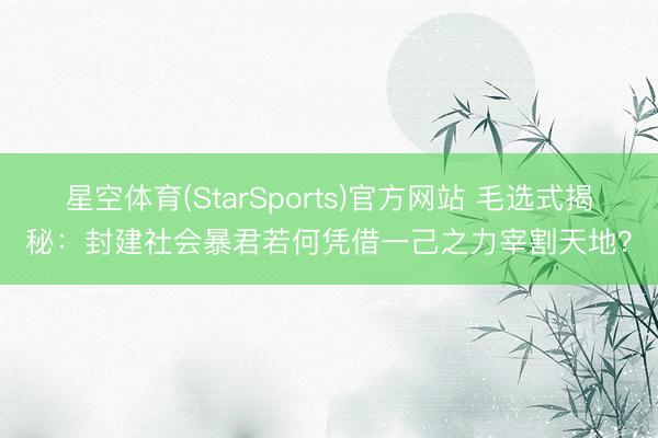 星空体育(StarSports)官方网站 毛选式揭秘：封建社会暴君若何凭借一己之力宰割天地？