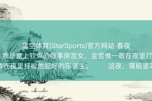 星空体育(StarSports)官方网站 春夜多雨 林雪穗萧衍林秋茹 我是皇上钦点的敬事房宫女，全宫惟一敢在夜里打搅他酷好的东谈主。 　　这夜，寝殿里叫两次水，当下