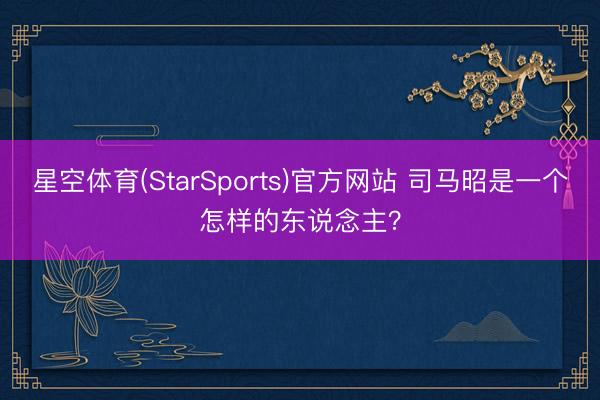 星空体育(StarSports)官方网站 司马昭是一个怎样的东说念主?