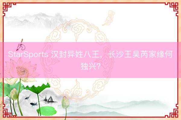 StarSports 汉封异姓八王,长沙王吴芮家缘何独兴?