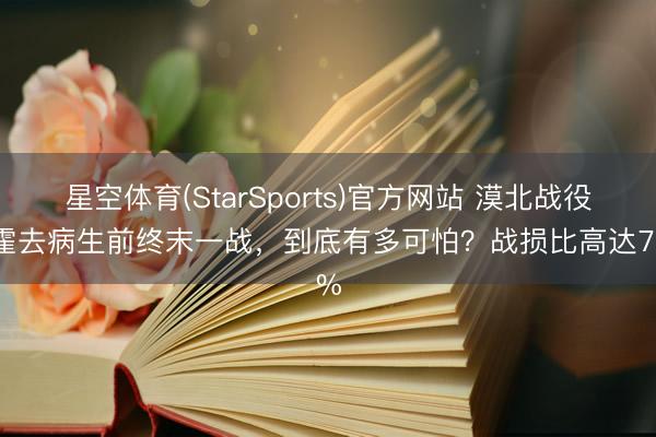 星空体育(StarSports)官方网站 漠北战役:霍去病生前终末一战,到底有多可怕?战损比高达78%