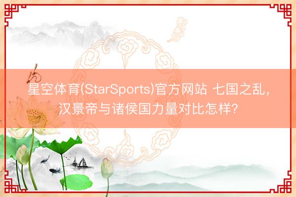 星空体育(StarSports)官方网站 七国之乱,汉景帝与诸侯国力量对比怎样?