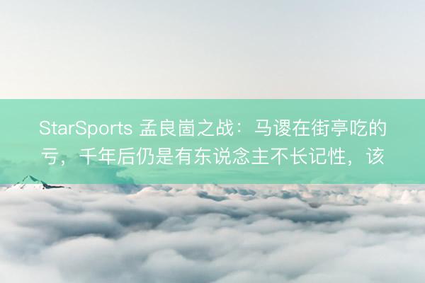 StarSports 孟良崮之战：马谡在街亭吃的亏，千年后仍是有东说念主不长记性，该