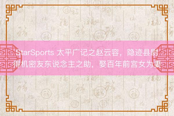 StarSports 太平广记之赵云容,隐迹县尉得机密友东说念主之助,娶百年前宫女为妻