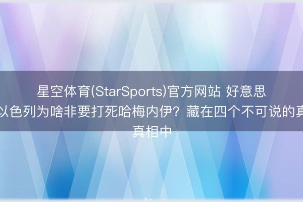 星空体育(StarSports)官方网站 好意思国和以色列为啥非要打死哈梅内伊?藏在四个不可说的真相中