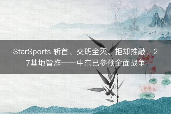 StarSports 斩首、交班全灭、拒却推敲、27基地皆炸——中东已参预全面战争