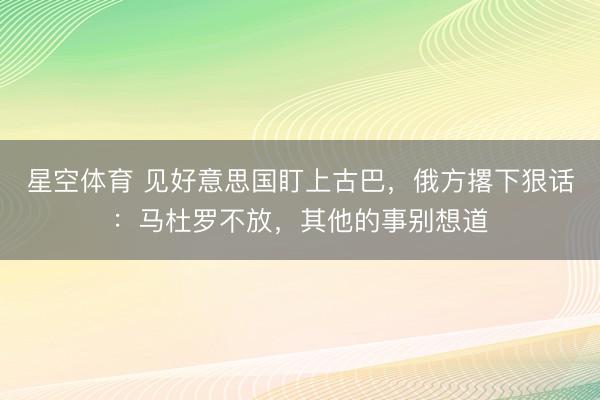 星空体育 见好意思国盯上古巴，俄方撂下狠话：马杜罗不放，其他的事别想道