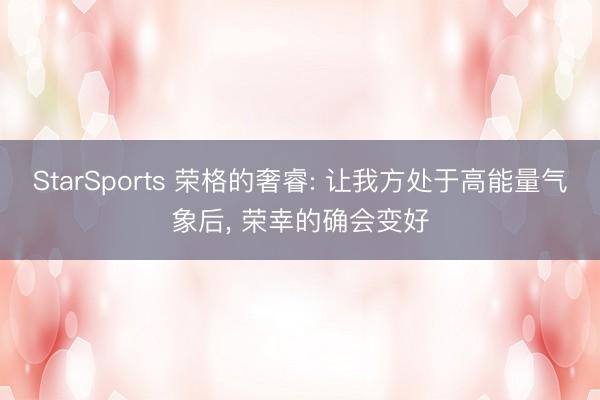 StarSports 荣格的奢睿: 让我方处于高能量气象后， 荣幸的确会变好