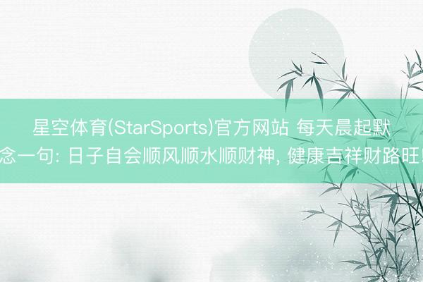 星空体育(StarSports)官方网站 每天晨起默念一句: 日子自会顺风顺水顺财神， 健康吉祥财路旺!
