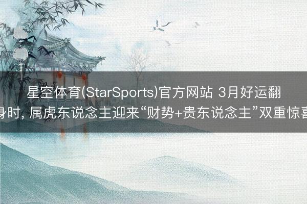 星空体育(StarSports)官方网站 3月好运翻身时， 属虎东说念主迎来“财势+贵东说念主”双重惊喜