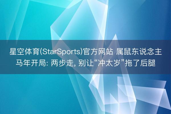 星空体育(StarSports)官方网站 属鼠东说念主马年开局: 两步走， 别让“冲太岁”拖了后腿