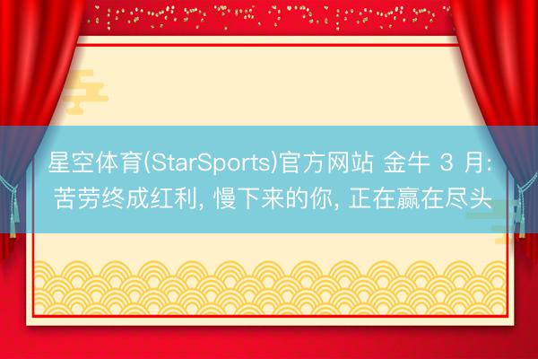 星空体育(StarSports)官方网站 金牛 3 月: 苦劳终成红利， 慢下来的你， 正在赢在尽头