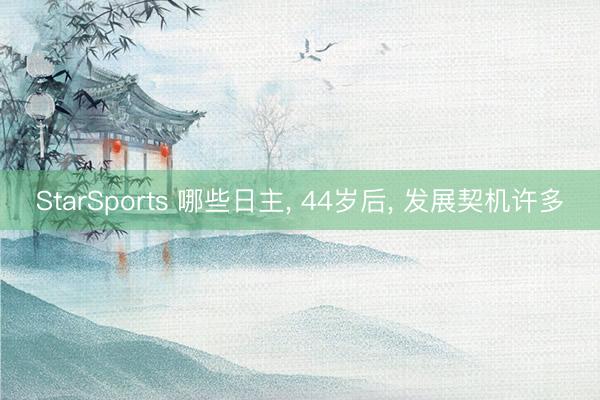 StarSports 哪些日主, 44岁后, 发展契机许多