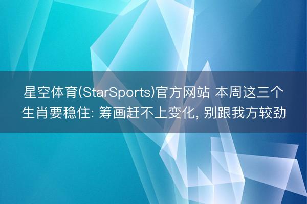 星空体育(StarSports)官方网站 本周这三个生肖要稳住: 筹画赶不上变化， 别跟我方较劲
