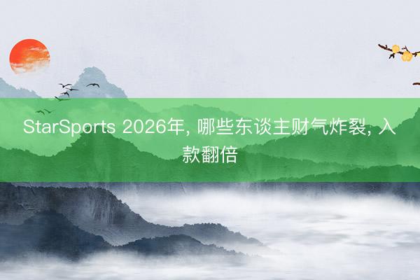 StarSports 2026年， 哪些东谈主财气炸裂， 入款翻倍
