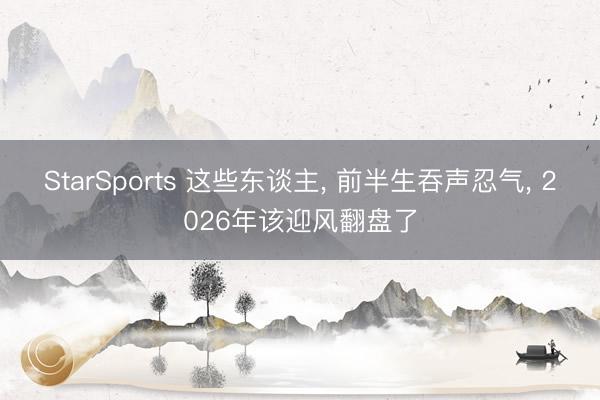 StarSports 这些东谈主， 前半生吞声忍气， 2026年该迎风翻盘了