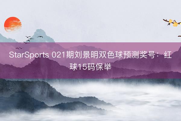 StarSports 021期刘景明双色球预测奖号：红球15码保举