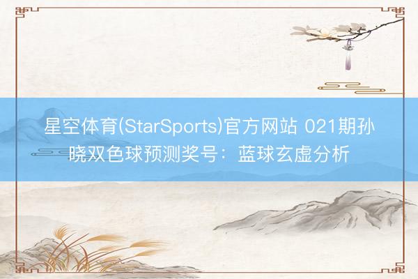 星空体育(StarSports)官方网站 021期孙晓双色球预测奖号：蓝球玄虚分析