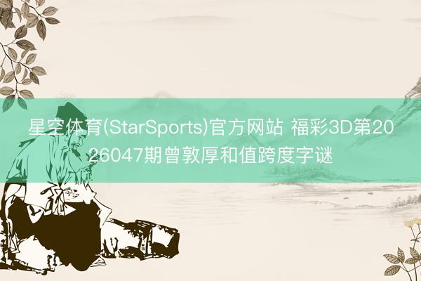 星空体育(StarSports)官方网站 福彩3D第2026047期曾敦厚和值跨度字谜