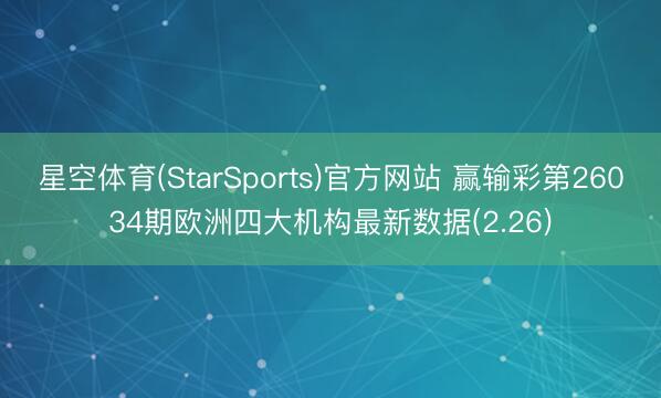 星空体育(StarSports)官方网站 赢输彩第26034期欧洲四大机构最新数据(2.26)