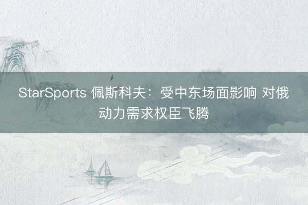 StarSports 佩斯科夫：受中东场面影响 对俄动力需求权臣飞腾
