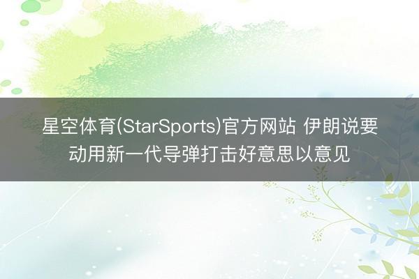 星空体育(StarSports)官方网站 伊朗说要动用新一代导弹打击好意思以意见