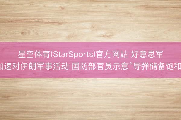星空体育(StarSports)官方网站 好意思军加速对伊朗军事活动 国防部官员示意“导弹储备饱和”