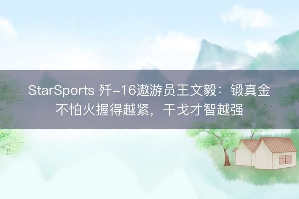 StarSports 歼-16遨游员王文毅：锻真金不怕火握得越紧，干戈才智越强