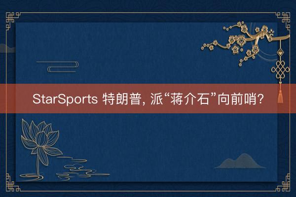 StarSports 特朗普， 派“蒋介石”向前哨?