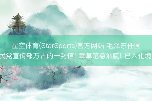星空体育(StarSports)官方网站 毛泽东任国民党宣传部万古的一封信! 章草笔意油腻! 已入化境!