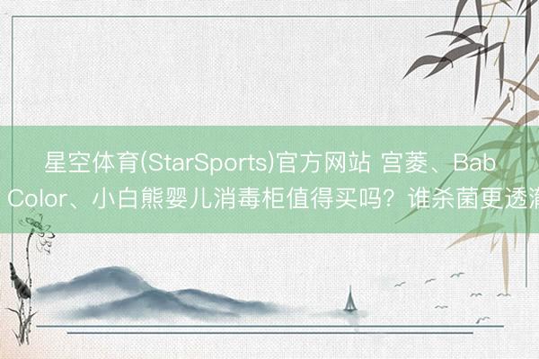 星空体育(StarSports)官方网站 宫菱、Baby Color、小白熊婴儿消毒柜值得买吗？谁杀菌更透澈