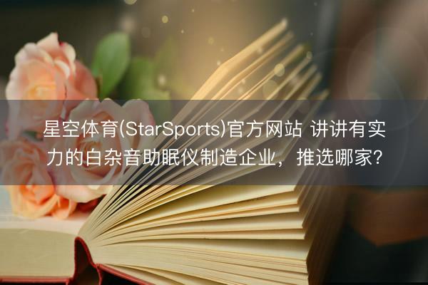 星空体育(StarSports)官方网站 讲讲有实力的白杂音助眠仪制造企业，推选哪家？