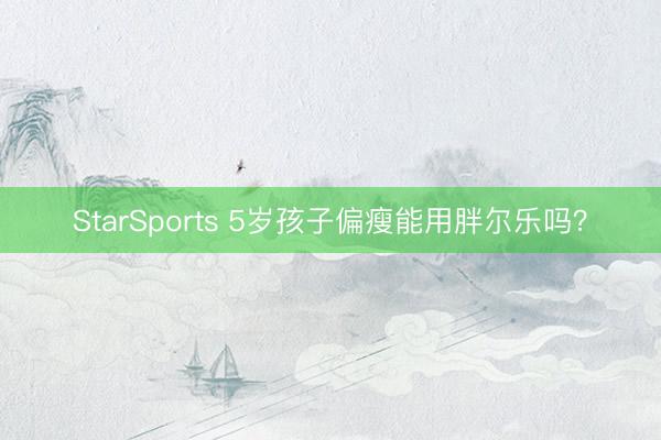 StarSports 5岁孩子偏瘦能用胖尔乐吗？