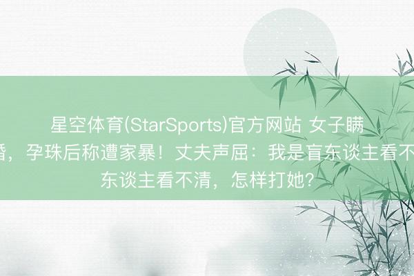星空体育(StarSports)官方网站 女子瞒着家东谈主闪婚,孕珠后称遭家暴!丈夫声屈:我是盲东谈主看不清,怎样打她?