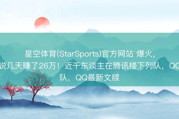 星空体育(StarSports)官方网站 爆火,有东谈主说几天赚了26万!近千东谈主在腾讯楼下列队,QQ最新文牍