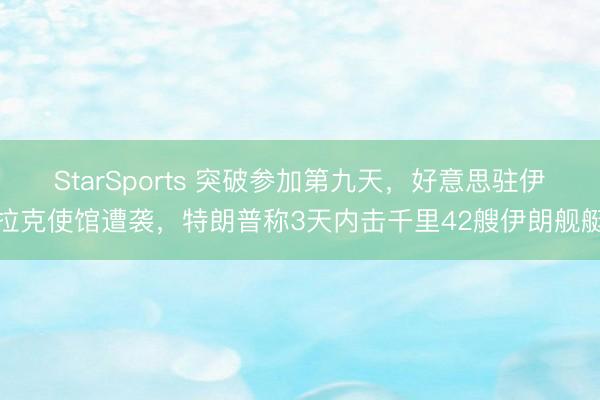 StarSports 突破参加第九天,好意思驻伊拉克使馆遭袭,特朗普称3天内击千里42艘伊朗舰艇
