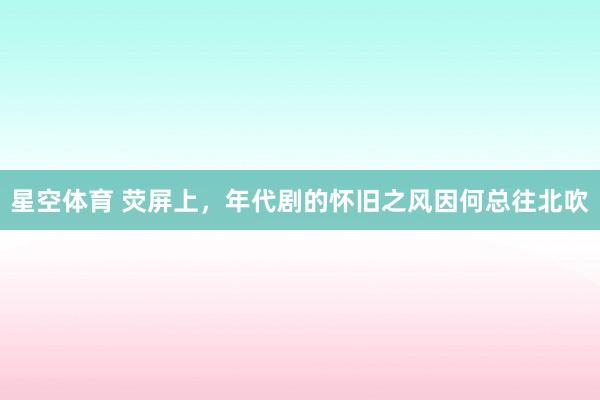 星空体育 荧屏上，年代剧的怀旧之风因何总往北吹