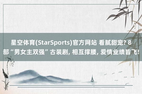 星空体育(StarSports)官方网站 看腻甜宠? 8部“男女主双强”古装剧， 相互撑腰， 爱情业绩皆飞!