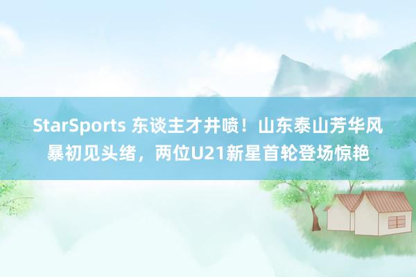 StarSports 东谈主才井喷！山东泰山芳华风暴初见头绪，两位U21新星首轮登场惊艳