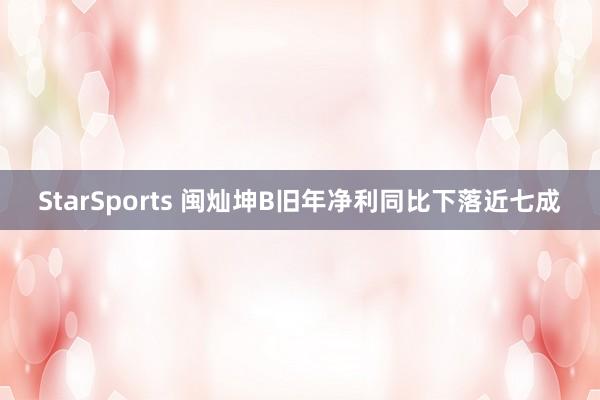 StarSports 闽灿坤B旧年净利同比下落近七成