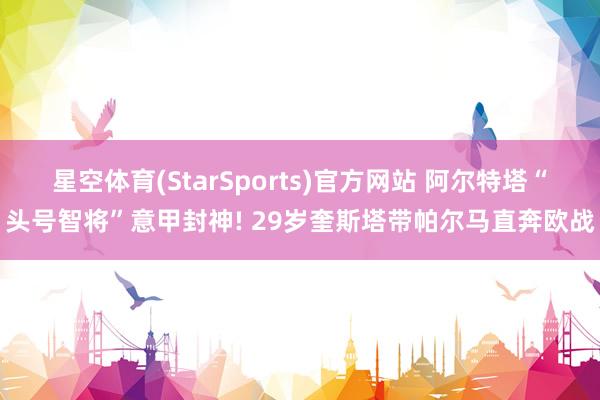 星空体育(StarSports)官方网站 阿尔特塔“头号智将”意甲封神! 29岁奎斯塔带帕尔马直奔欧战
