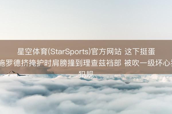 星空体育(StarSports)官方网站 这下挺蛋疼~施罗德挤掩护时肩膀撞到理查兹裆部 被吹一级坏心犯规