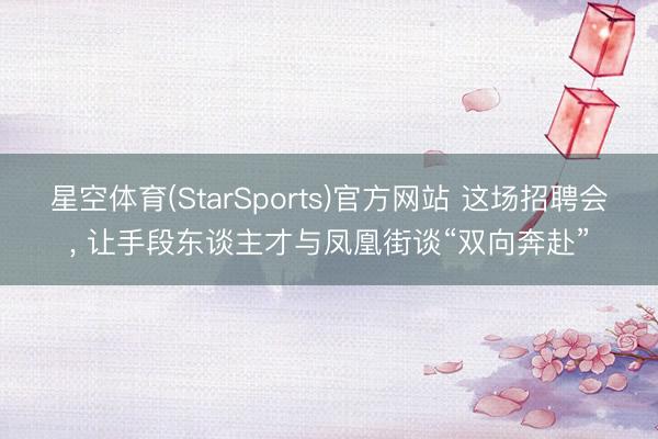 星空体育(StarSports)官方网站 这场招聘会， 让手段东谈主才与凤凰街谈“双向奔赴”