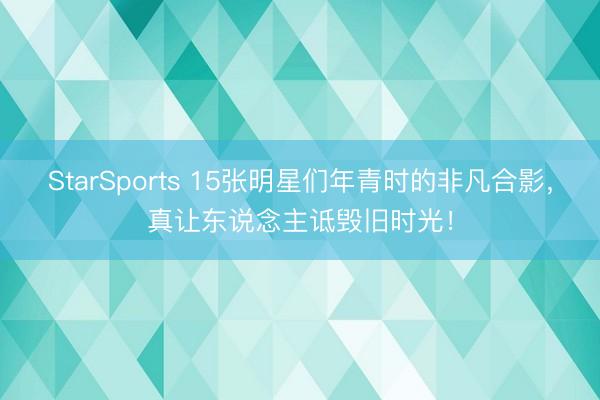 StarSports 15张明星们年青时的非凡合影，真让东说念主诋毁旧时光！