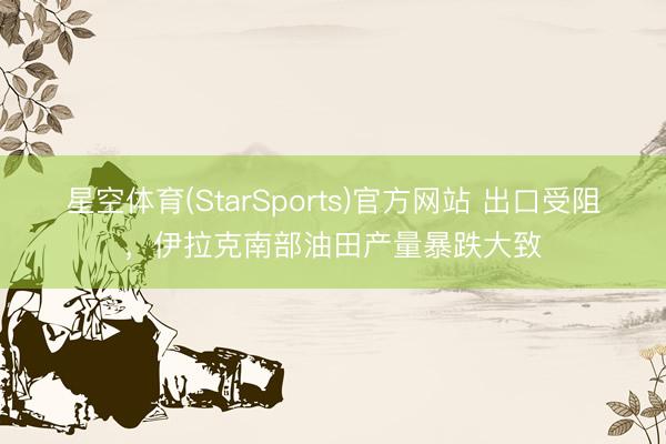 星空体育(StarSports)官方网站 出口受阻，伊拉克南部油田产量暴跌大致
