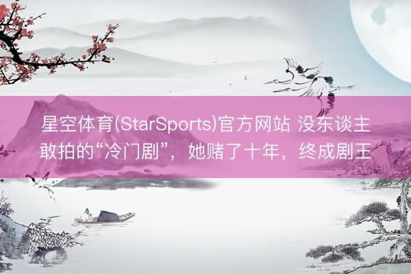星空体育(StarSports)官方网站 没东谈主敢拍的“冷门剧”，她赌了十年，终成剧王