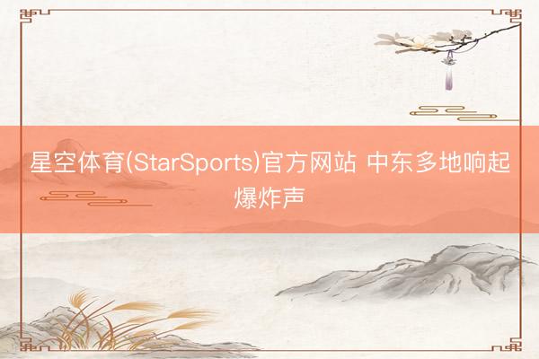 星空体育(StarSports)官方网站 中东多地响起爆炸声
