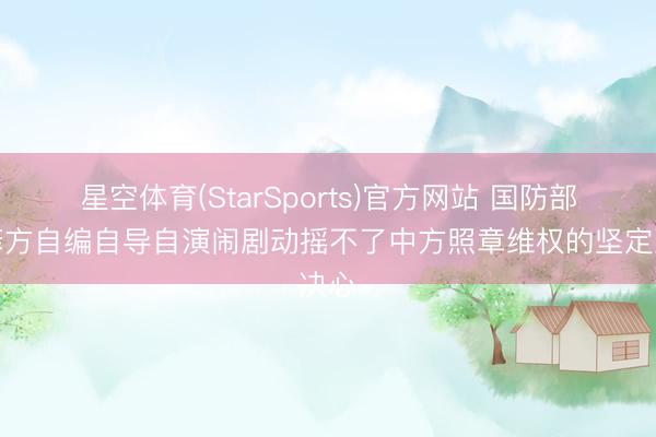 星空体育(StarSports)官方网站 国防部:菲方自编自导自演闹剧动摇不了中方照章维权的坚定决心